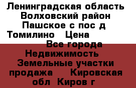 Ленинградская область Волховский район Пашское с/пос д. Томилино › Цена ­ 40 000 000 - Все города Недвижимость » Земельные участки продажа   . Кировская обл.,Киров г.